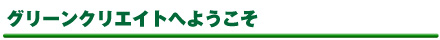 グリーンクリエイトへようこそ